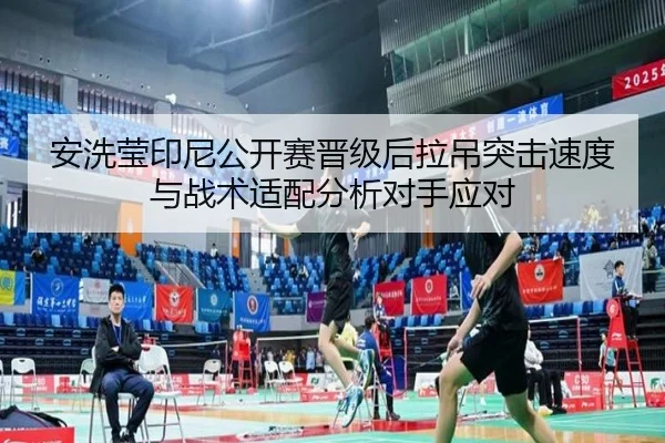 安洗莹印尼公开赛晋级后拉吊突击速度与战术适配分析对手应对