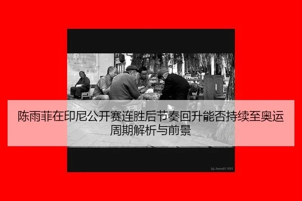 陈雨菲在印尼公开赛连胜后节奏回升能否持续至奥运周期解析与前景