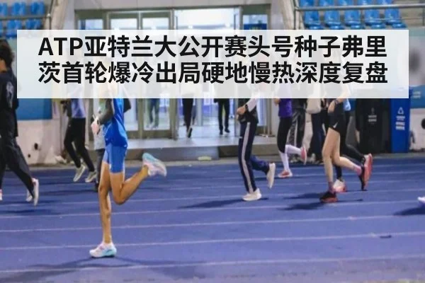 ATP亚特兰大公开赛头号种子弗里茨首轮爆冷出局硬地慢热深度复盘