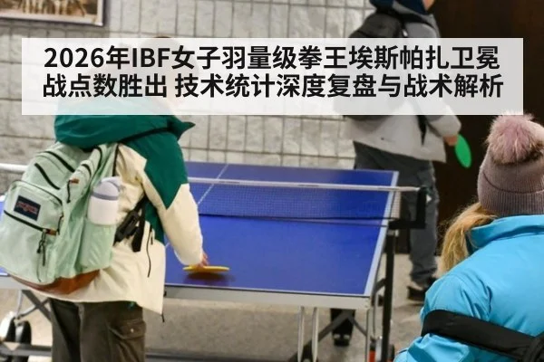2026年IBF女子羽量级拳王埃斯帕扎卫冕战点数胜出 技术统计深度复盘与战术解析