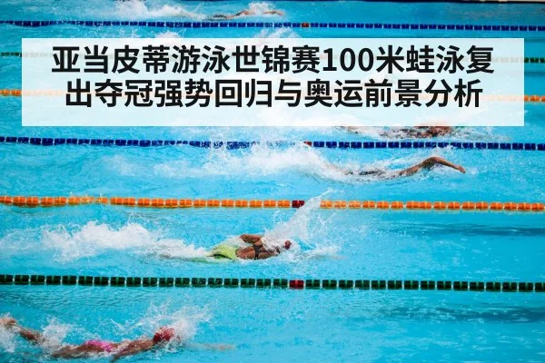 亚当皮蒂游泳世锦赛100米蛙泳复出夺冠强势回归与奥运前景分析