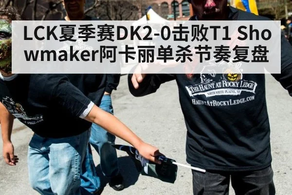 LCK夏季赛DK2-0击败T1 Showmaker阿卡丽单杀节奏复盘