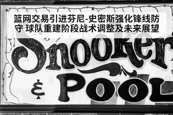 篮网交易引进芬尼-史密斯强化锋线防守 球队重建阶段战术调整及未来展望