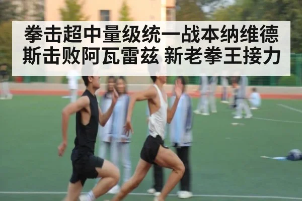 拳击超中量级统一战本纳维德斯击败阿瓦雷兹 新老拳王接力