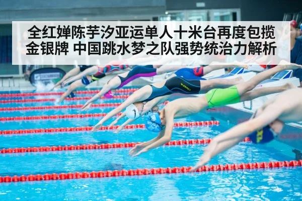 全红婵陈芋汐亚运单人十米台再度包揽金银牌 中国跳水梦之队强势统治力解析