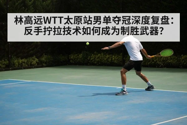 林高远WTT太原站男单夺冠深度复盘：反手拧拉技术如何成为制胜武器？