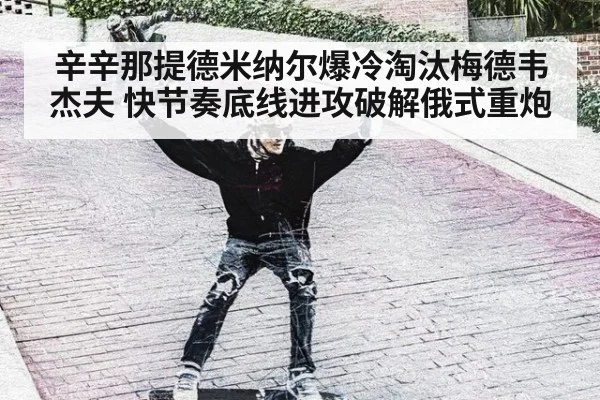 辛辛那提德米纳尔爆冷淘汰梅德韦杰夫 快节奏底线进攻破解俄式重炮