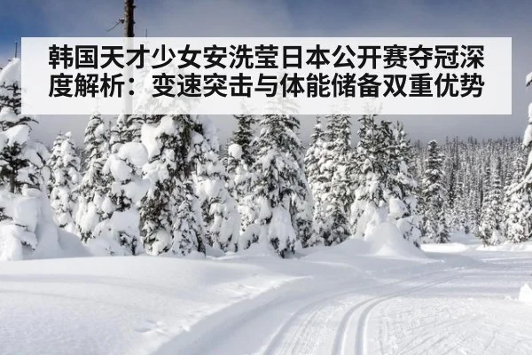 韩国天才少女安洗莹日本公开赛夺冠深度解析：变速突击与体能储备双重优势