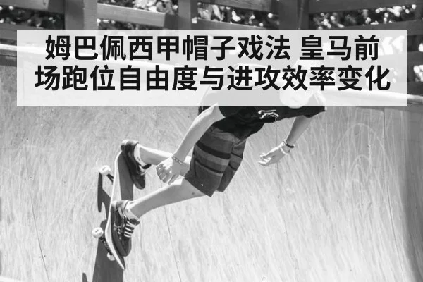 姆巴佩西甲帽子戏法 皇马前场跑位自由度与进攻效率变化